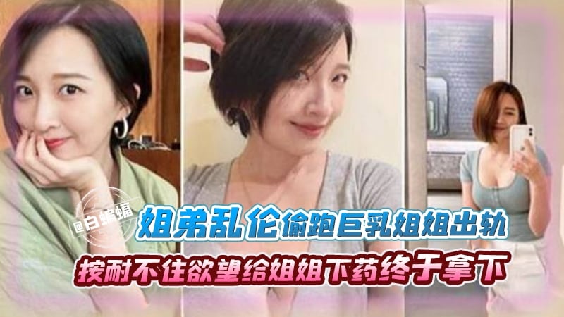 【禁忌姐弟】经常偷看姐姐，她的胸真的太大了，越长大约按耐不住欲望，趁姐姐生日给姐姐下药终于得偿所愿！