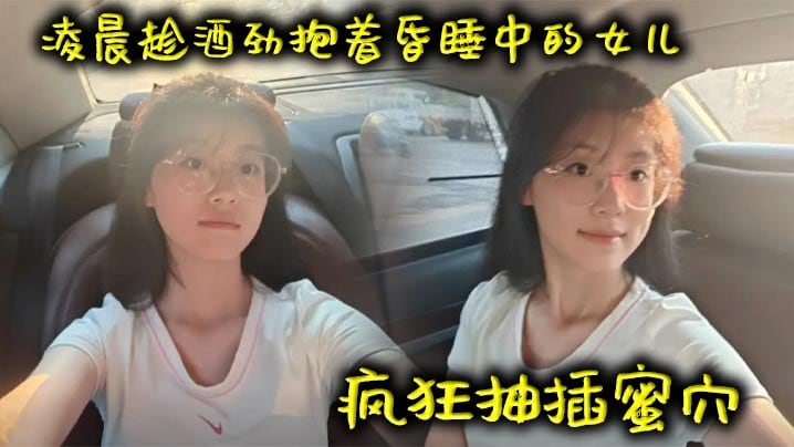 【父女乱伦】凌晨趁酒劲抱着昏睡中的女儿疯狂抽插蜜穴