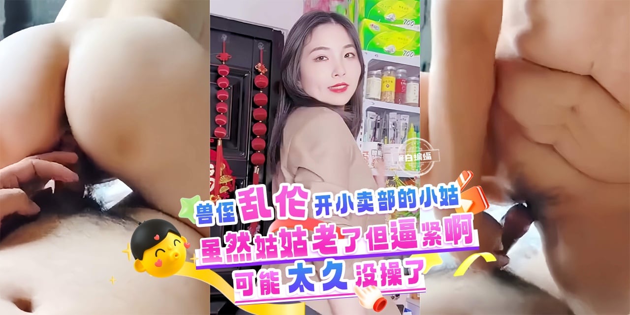 兽侄乱伦开小卖部的小姑-虽然姑姑老了但是逼紧啊，可能太久没操了-