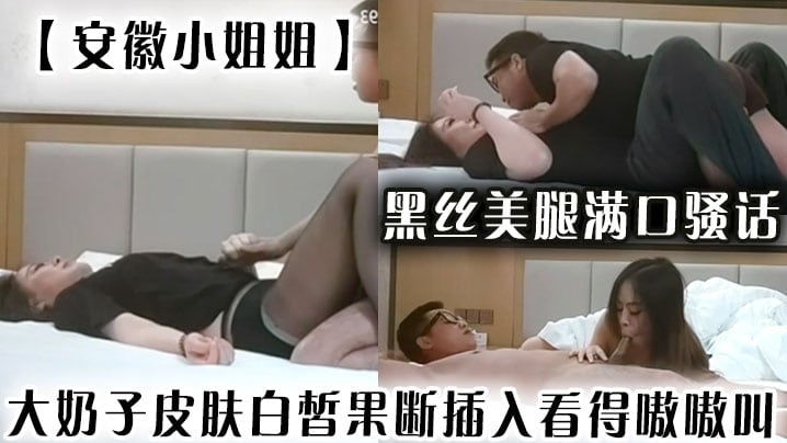 【安徽小姐姐】黑丝美腿满口骚话，大奶子皮肤白皙果断插入看得嗷嗷叫