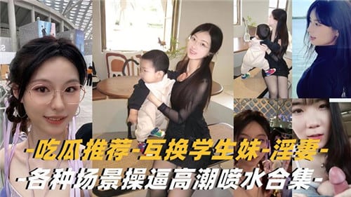 吃瓜推荐，互换学生妹，淫妻，各种场景操逼高潮喷水合集
