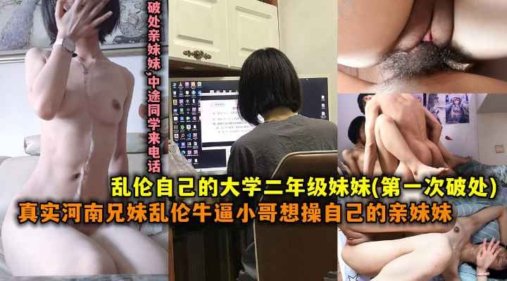 【第一次破处】乱伦自动是大学二年级妹妹，真实河南兄妹乱伦牛逼小哥想操自己的妹妹