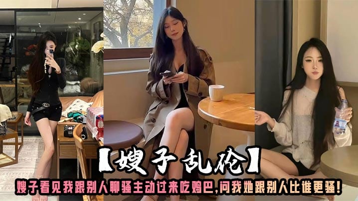 【嫂子乱伦】嫂子看见我跟别人聊骚主动过来吃鸡巴，问我她跟别人比谁更骚！