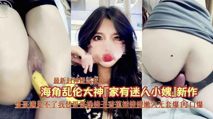 『最新乱伦』哥哥满足不了替哥哥操嫂子香蕉插嫩穴,真刺激