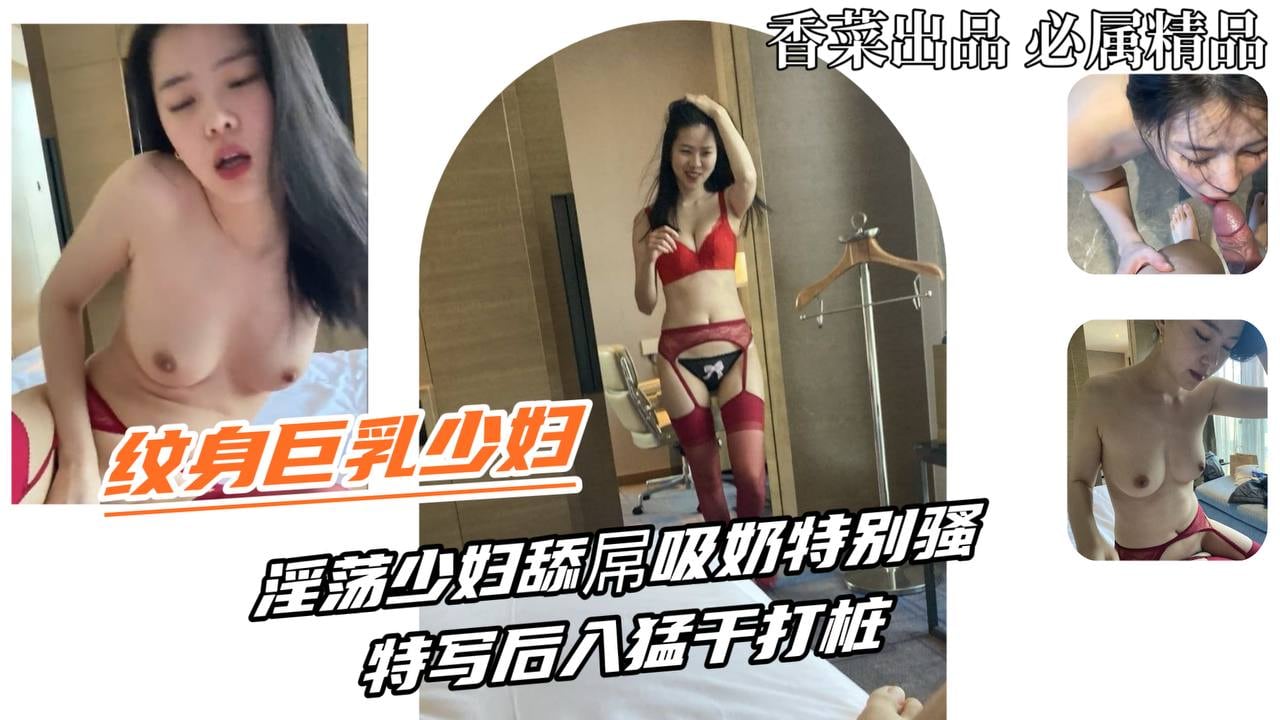 【纹身巨乳少妇】淫荡少妇舔屌吸奶特别骚，特写后入猛干打桩！