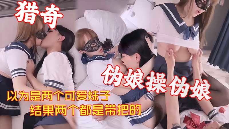 【猎奇系列】以为是两个可爱妹子_结果两个都是带把的_伪娘操伪娘