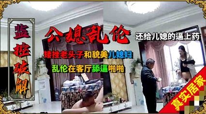 火爆矮挫老头子和年轻貌美的儿媳乱伦，客厅舔逼啪啪