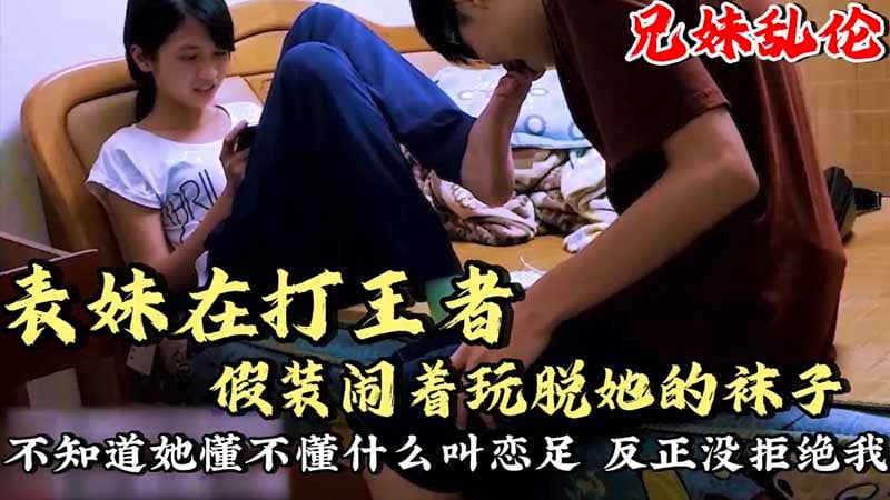 【兄妹乱伦】表妹在打王者_假装闹着玩脱她的袜子舔脚_不知道她懂不懂什么叫恋足呢？反正没拒接我