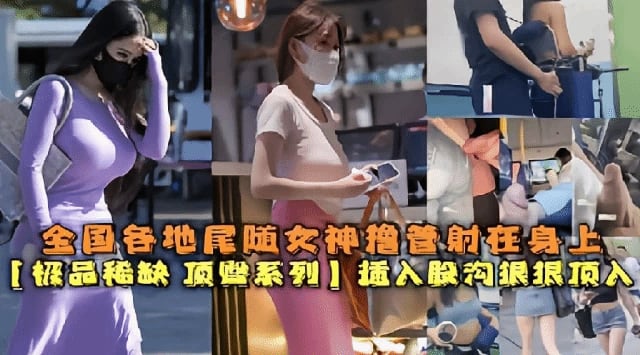 全国各地尾随女神把精射在身上极品稀缺插入股沟狠狠顶入