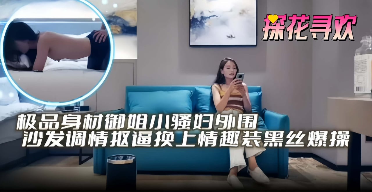 探花寻欢-极品身材御姐小少妇外围，沙发调情换上情趣装黑丝爆操探花寻欢-极品身材御姐小少妇外围，沙发调情换上情趣装黑丝爆操