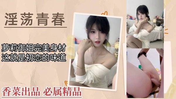 【淫荡青春】萝莉御姐完美身材，这就是初恋的味道！