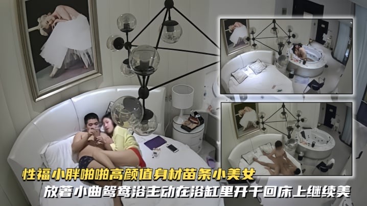 【精致酒店偷拍】性福小胖啪啪高颜值身材苗条小美女放著小曲鸳鸯浴主动在浴缸里开干回床上继续美女很骚女上位疯狂女操男