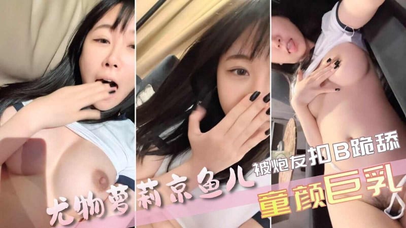 【京鱼儿】19岁广州尤物萝莉童颜巨乳，被神秘炮友口B跪舔