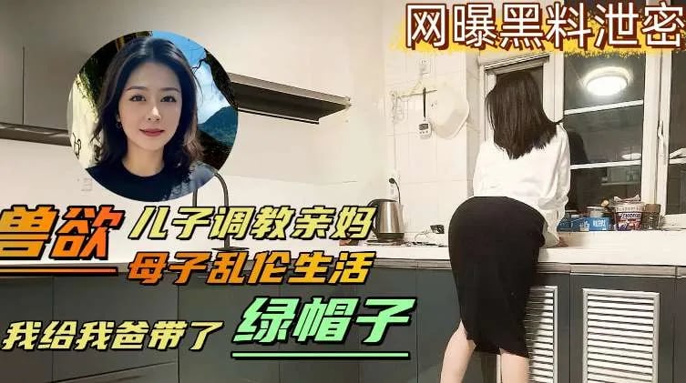 儿子兽性大发调教亲妈，母子乱伦生活，儿子给爸爸戴绿帽