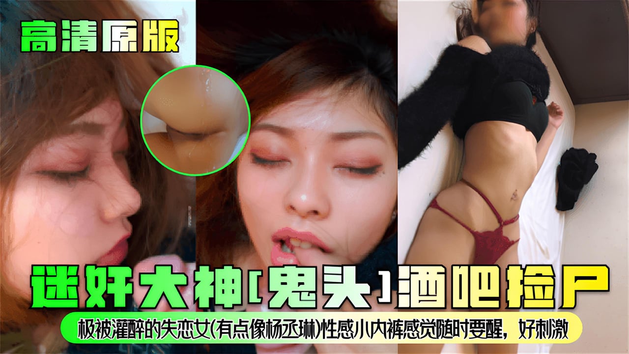 【高清原版】迷奸大神[鬼头]酒吧捡尸!极被灌醉的失恋女【有点像杨丞琳】性感小内裤感觉随时要醒，好刺激!