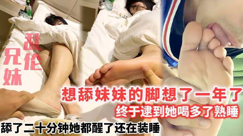 【兄妹乱伦】想舔妹妹的脚想了一年了_终于逮到她喝多了熟睡_舔了二十分钟她都醒了还在装睡