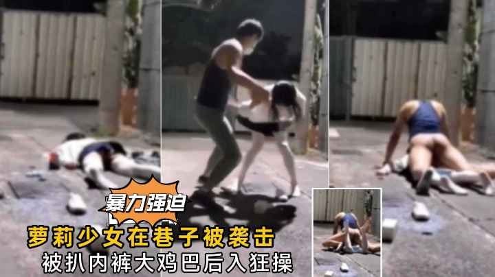 【真实强奸】萝莉少女在巷子被人打晕强奸