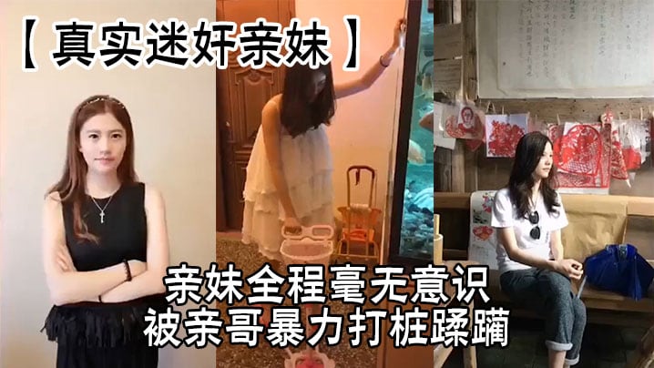 【真实迷奸亲妹】亲妹全程毫无意识，被亲哥暴力打桩蹂躏，简直刺激感拉满