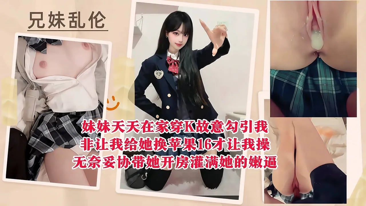 【兄妹乱伦】妹妹天天在家穿K故意勾引我，非让我给她换苹果16才让我操，无奈妥协带她开房灌满她的嫩逼！