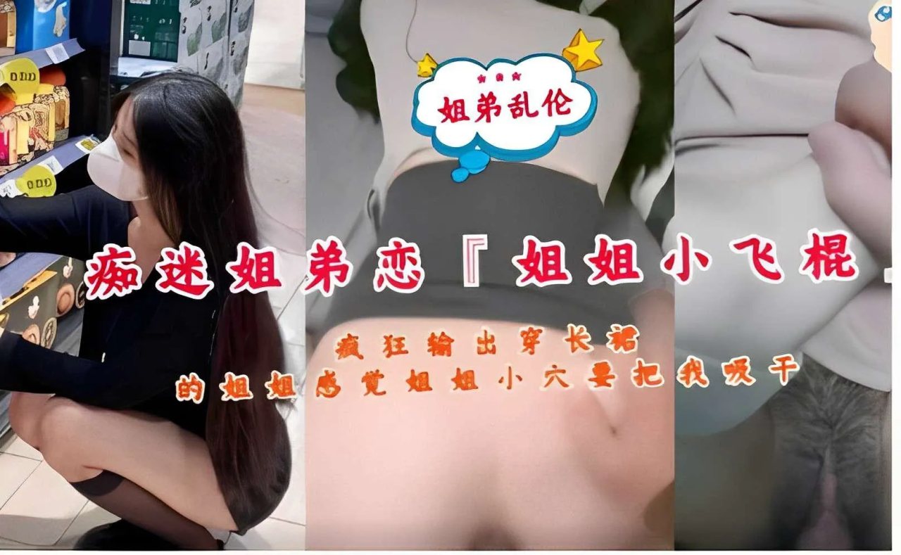 推荐姐弟乱伦，痴迷姐弟恋，姐姐小飞棍，疯狂输出穿长裙的姐姐，感觉姐姐小穴要把我吸干