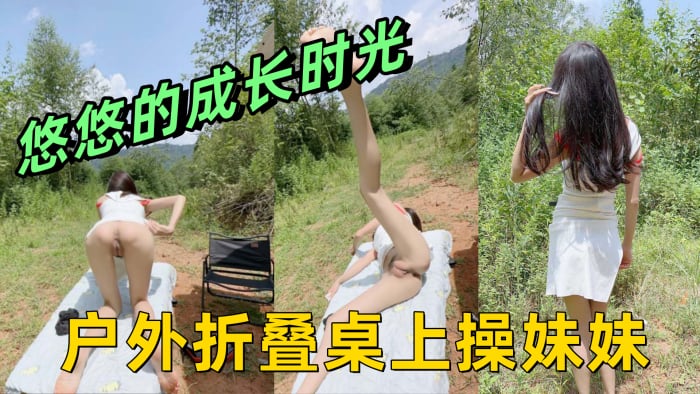 悠悠的成长时光 户外折叠桌上操妹妹 前后插干侧入骚穴内射悠悠