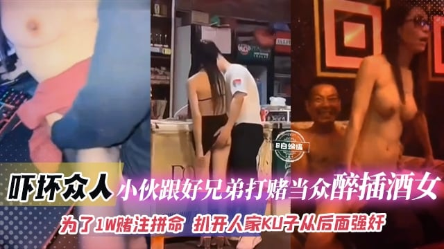 吓坏众人-小伙跟好兄弟打赌当众强操醉酒女，为了一万赌注拼命，扒开人家裤子从后面强奸