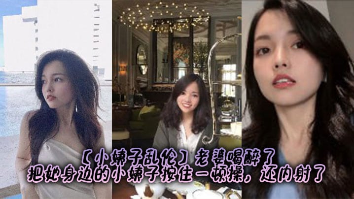 【小姨子乱伦】老婆喝醉了，把她身边的小姨子按住一顿操，还内射了