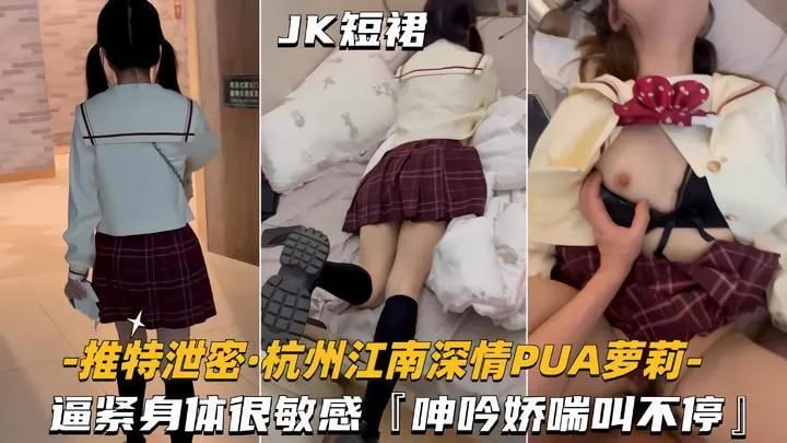 【杭州江南深情PUA萝莉学妹】逼紧身材很敏感，呻吟娇喘不停
