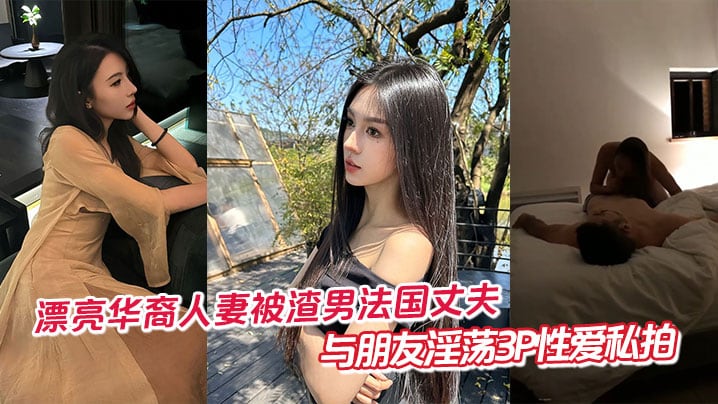 漂亮华裔人妻被渣男法国丈夫与朋友淫荡3P性爱私拍