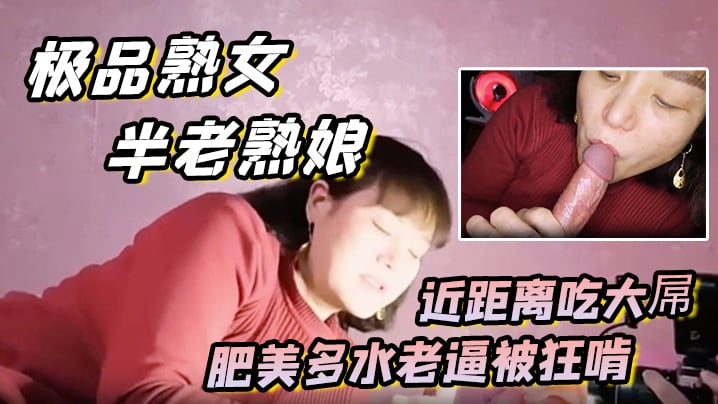 【极品熟女 约艹老阿姨】半老熟娘，近距离吃大屌，肥美多水老逼被狂啃，大屌入逼狂艹
