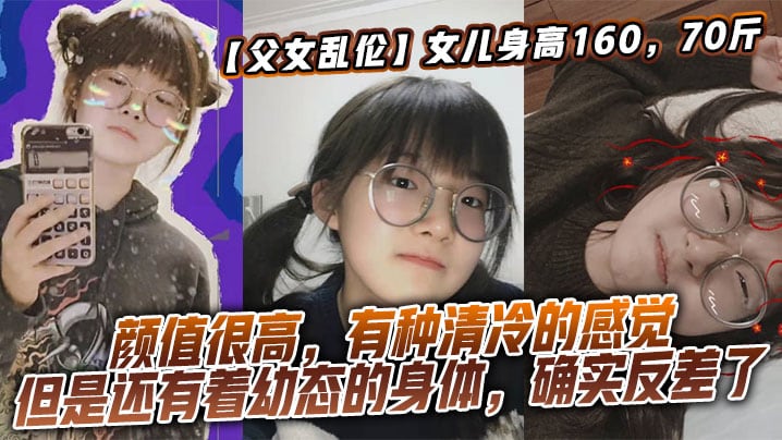 【父女乱伦】女儿身高160，70斤，比较萝莉x态，但是女儿的颜值确实妥妥的遗传她妈妈，颜值很高，有种清冷的感觉，但是还有着x态的身体，确实反差了
