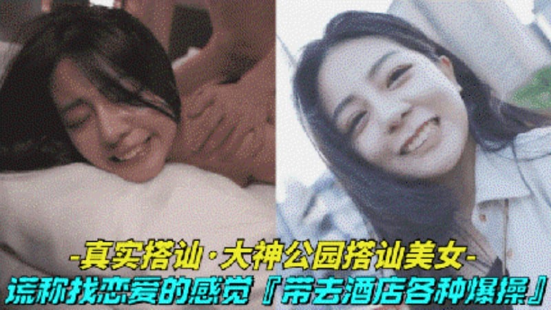 【真实搭讪-大神公园搭讪清纯美女】借口找美女体验一天恋爱的感觉,最后带到酒店激情做爱