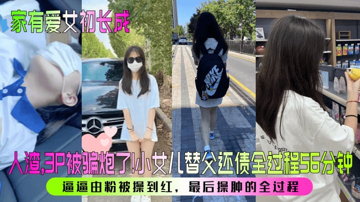 【家有爱女c长成】人渣，3P被骗炮了！小女儿替父还债全过程56分钟！逼逼由粉被操到红，最后操肿的全过程！