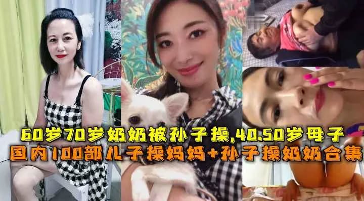 国内真实100部母子乱伦+孙子操奶奶合集，60岁70岁奶奶和孙子做爱，40岁50岁妈妈和儿子乱伦