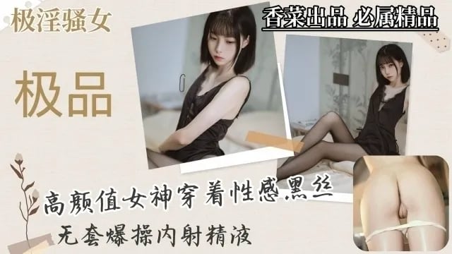 【极淫骚女】高颜值女神穿着性感黑丝，无套爆操内射精液！