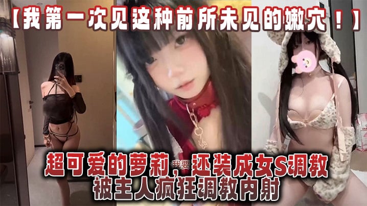 【我第一次见这种前所u见的嫩穴！】超可爱的萝莉，还装成女S调教，被主人疯狂调教内射，还跟金主一起玩3P！