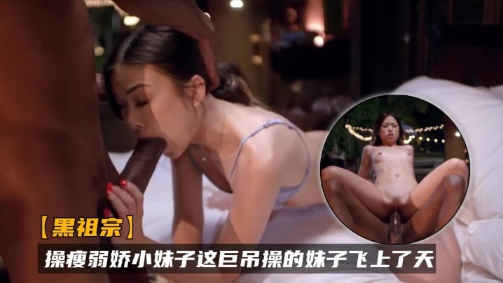 【黑祖宗】操瘦弱娇小妹子 这巨吊操的妹子飞上了天 黑白配视觉冲击强烈