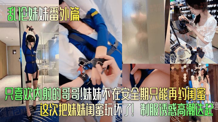 乱伦妹妹番外篇只喜欢内射的哥哥!妹妹不在安全期只能再约闺蜜这次把妹妹闺蜜玩坏了!制服诱惑高潮迭起