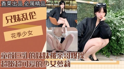 【兄妹乱伦】童颜巨乳的妹妹被亲哥爆操超嫩超可爱的少女萝莉