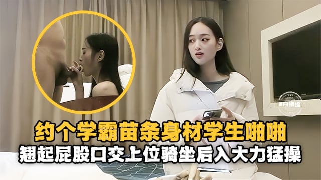 精选探花-重金约操苗条女神学霸，主动翘起屁股口交骑乘-